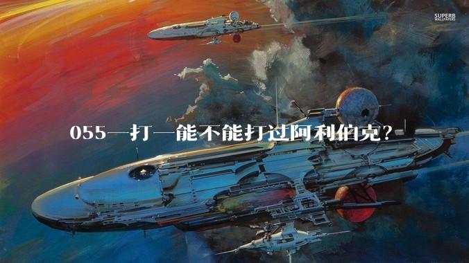 055一打一能不能打过阿利伯克？